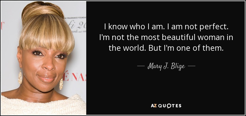 I know who I am. I am not perfect. I'm not the most beautiful woman in the world. But I'm one of them. - Mary J. Blige