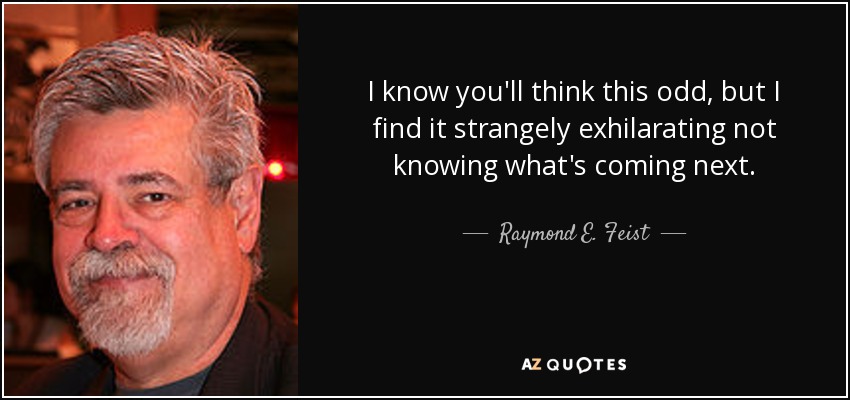I know you'll think this odd, but I find it strangely exhilarating not knowing what's coming next. - Raymond E. Feist