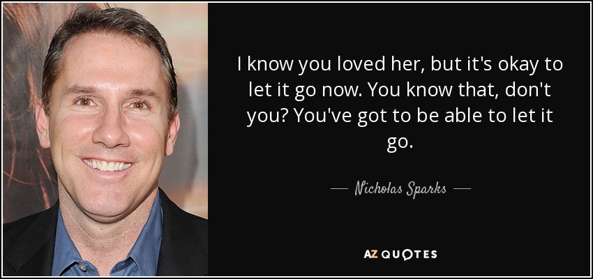 I know you loved her, but it's okay to let it go now. You know that, don't you? You've got to be able to let it go. - Nicholas Sparks