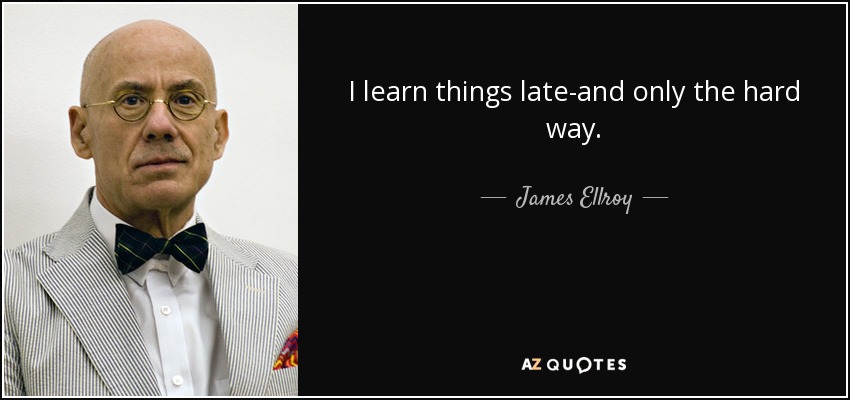 I learn things late-and only the hard way. - James Ellroy