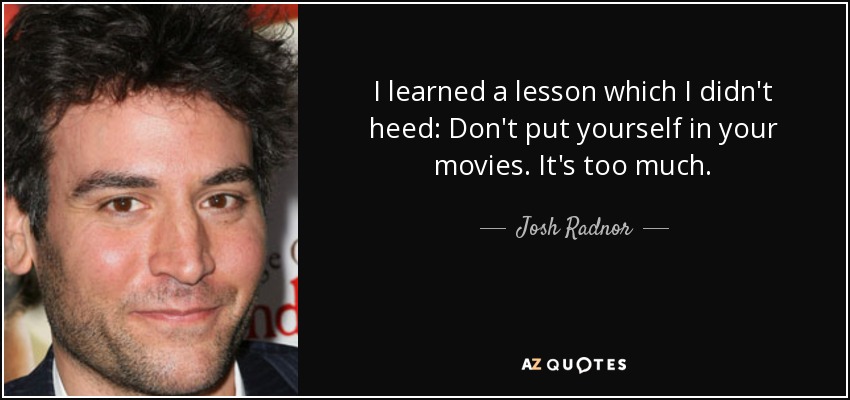 I learned a lesson which I didn't heed: Don't put yourself in your movies. It's too much. - Josh Radnor