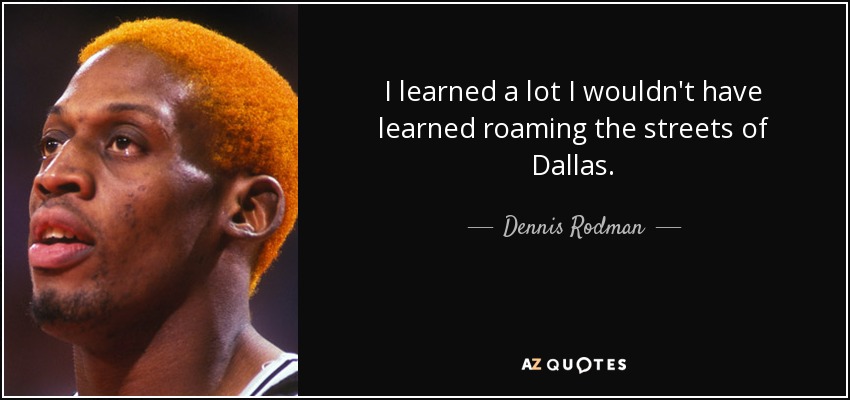 I learned a lot I wouldn't have learned roaming the streets of Dallas. - Dennis Rodman