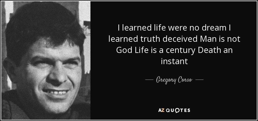 I learned life were no dream I learned truth deceived Man is not God Life is a century Death an instant - Gregory Corso