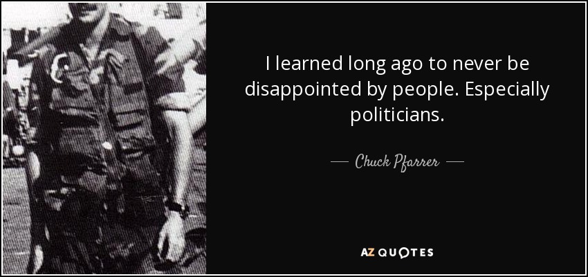 I learned long ago to never be disappointed by people. Especially politicians. - Chuck Pfarrer