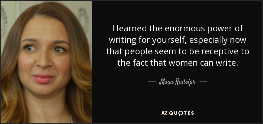 I learned the enormous power of writing for yourself, especially now that people seem to be receptive to the fact that women can write. - Maya Rudolph