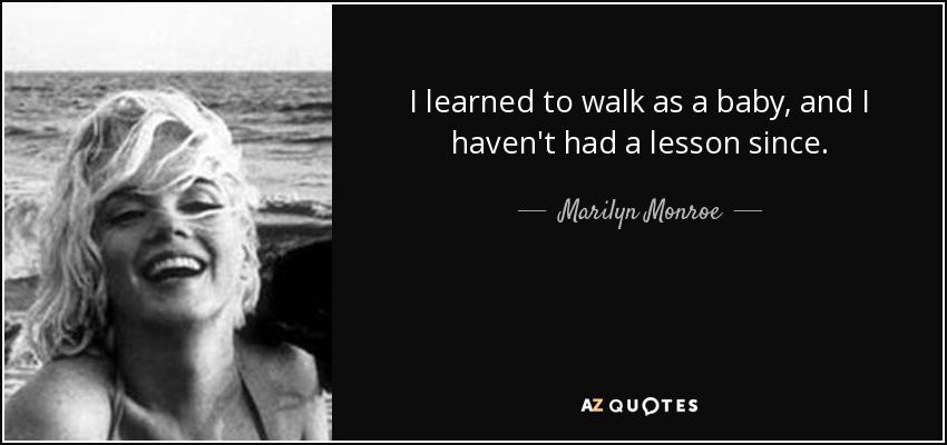 I learned to walk as a baby, and I haven't had a lesson since. - Marilyn Monroe