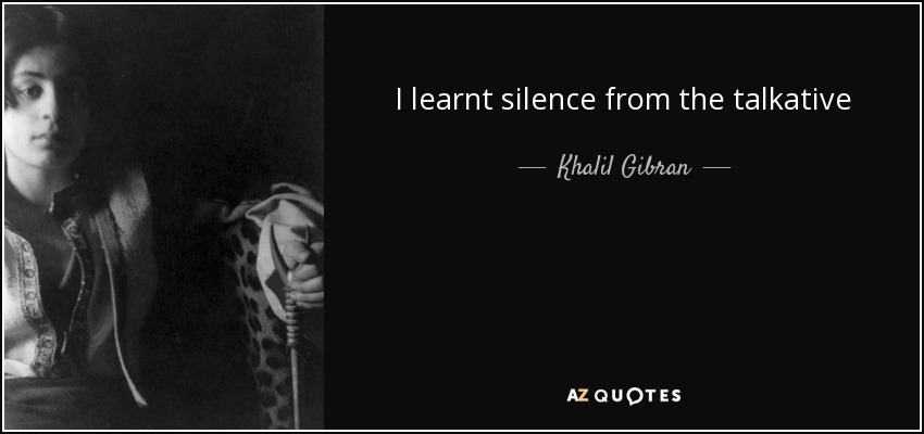 I learnt silence from the talkative - Khalil Gibran