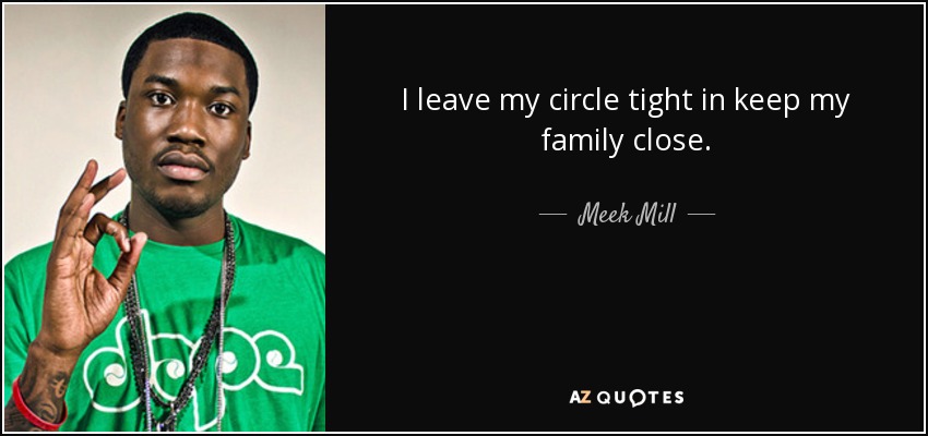 I leave my circle tight in keep my family close. - Meek Mill
