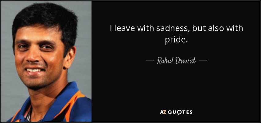 I leave with sadness, but also with pride. - Rahul Dravid