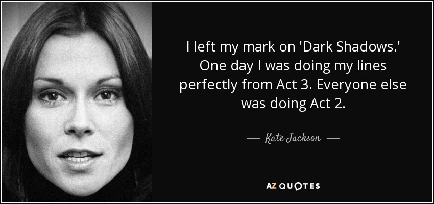 I left my mark on 'Dark Shadows.' One day I was doing my lines perfectly from Act 3. Everyone else was doing Act 2. - Kate Jackson