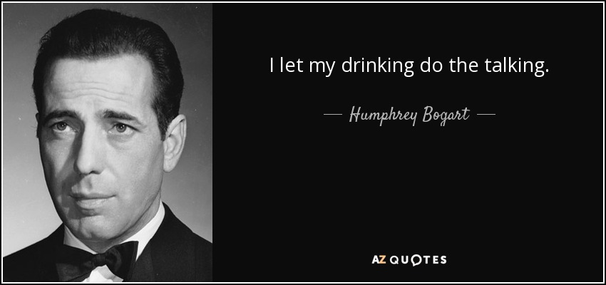 I let my drinking do the talking. - Humphrey Bogart