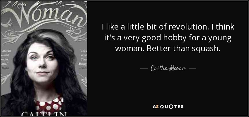 I like a little bit of revolution. I think it's a very good hobby for a young woman. Better than squash. - Caitlin Moran