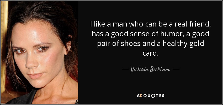 I like a man who can be a real friend, has a good sense of humor, a good pair of shoes and a healthy gold card. - Victoria Beckham