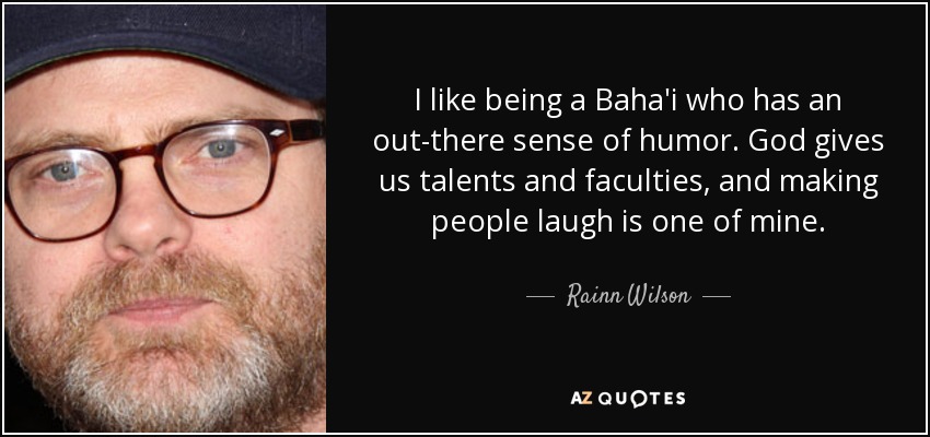 I like being a Baha'i who has an out-there sense of humor. God gives us talents and faculties, and making people laugh is one of mine. - Rainn Wilson