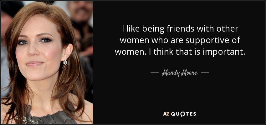 I like being friends with other women who are supportive of women. I think that is important. - Mandy Moore