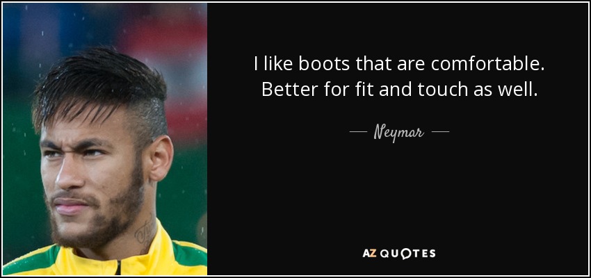 I like boots that are comfortable. Better for fit and touch as well. - Neymar