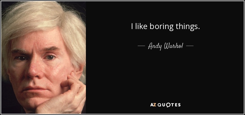 I like boring things. - Andy Warhol