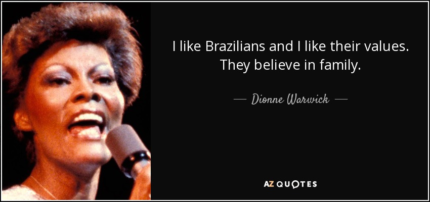 I like Brazilians and I like their values. They believe in family. - Dionne Warwick