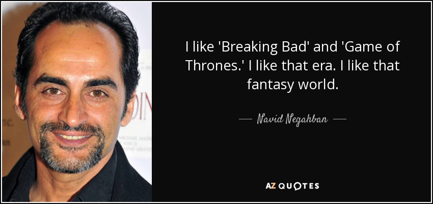 I like 'Breaking Bad' and 'Game of Thrones.' I like that era. I like that fantasy world. - Navid Negahban