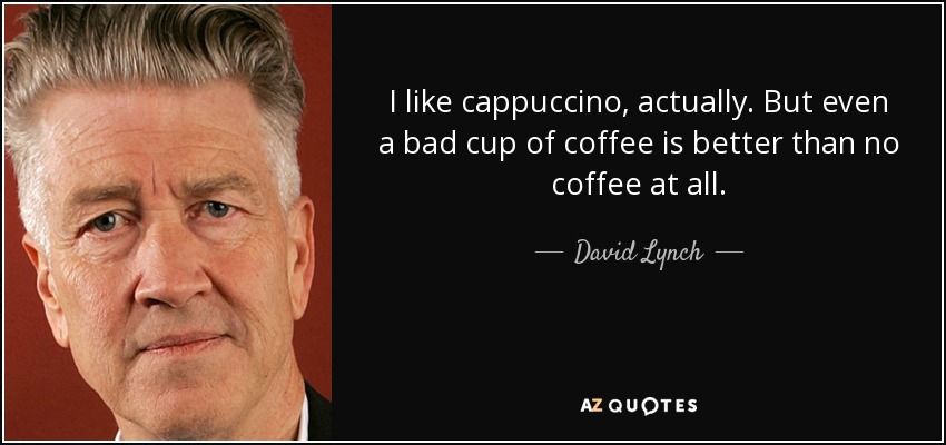 I like cappuccino, actually. But even a bad cup of coffee is better than no coffee at all. - David Lynch