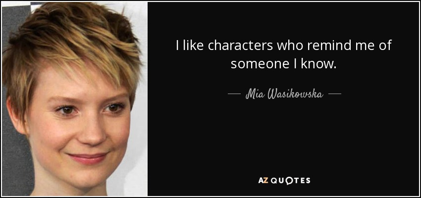 I like characters who remind me of someone I know. - Mia Wasikowska