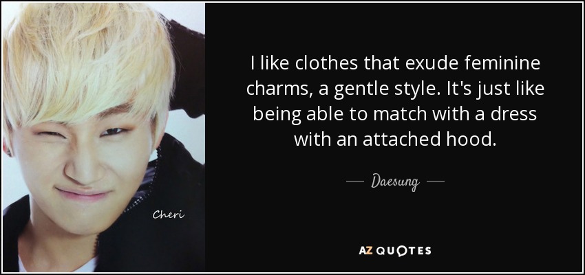I like clothes that exude feminine charms, a gentle style. It's just like being able to match with a dress with an attached hood. - Daesung
