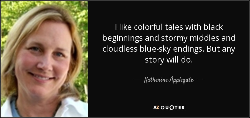 I like colorful tales with black beginnings and stormy middles and cloudless blue-sky endings. But any story will do. - Katherine Applegate