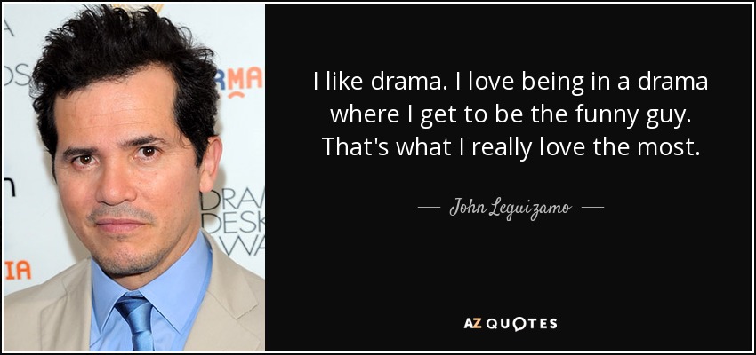 I like drama. I love being in a drama where I get to be the funny guy. That's what I really love the most. - John Leguizamo