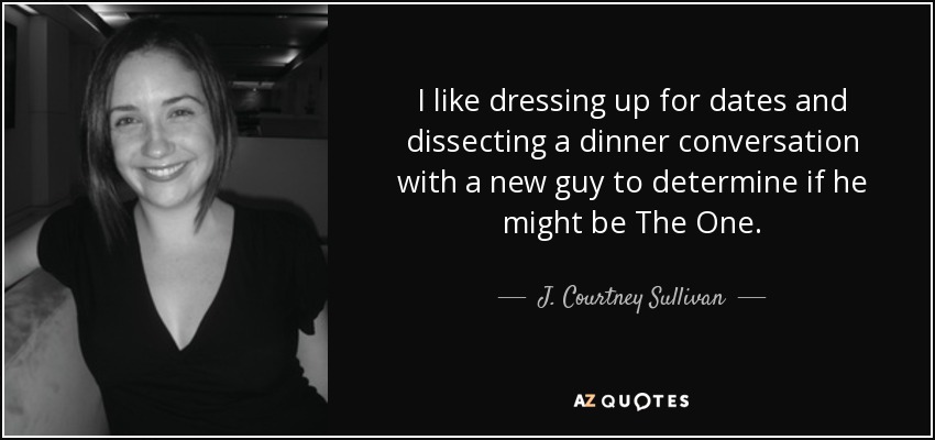 I like dressing up for dates and dissecting a dinner conversation with a new guy to determine if he might be The One. - J. Courtney Sullivan