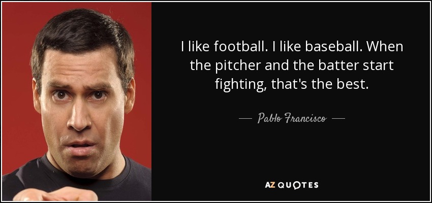 I like football. I like baseball. When the pitcher and the batter start fighting, that's the best. - Pablo Francisco