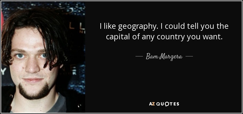 I like geography. I could tell you the capital of any country you want. - Bam Margera