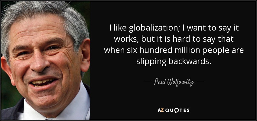 I like globalization; I want to say it works, but it is hard to say that when six hundred million people are slipping backwards. - Paul Wolfowitz