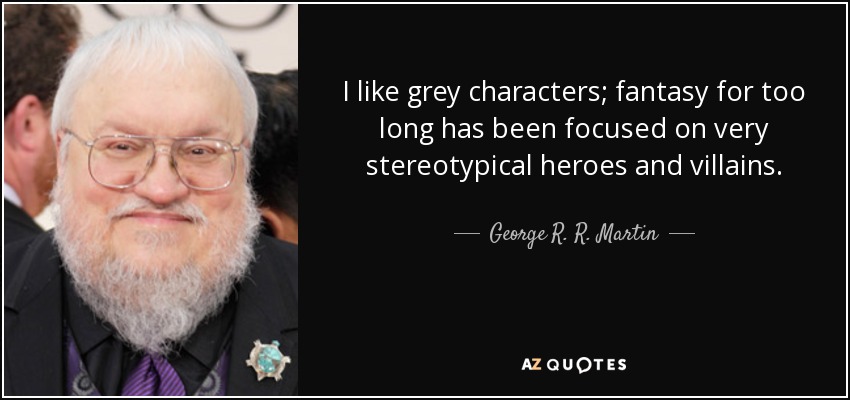 I like grey characters; fantasy for too long has been focused on very stereotypical heroes and villains. - George R. R. Martin