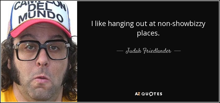 I like hanging out at non-showbizzy places. - Judah Friedlander