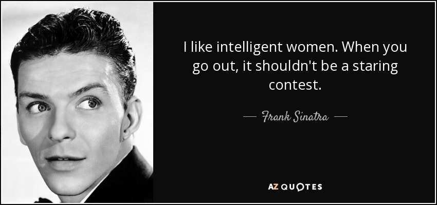 I like intelligent women. When you go out, it shouldn't be a staring contest. - Frank Sinatra