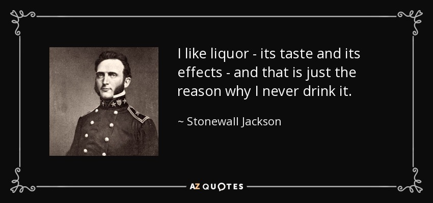 I like liquor - its taste and its effects - and that is just the reason why I never drink it. - Stonewall Jackson