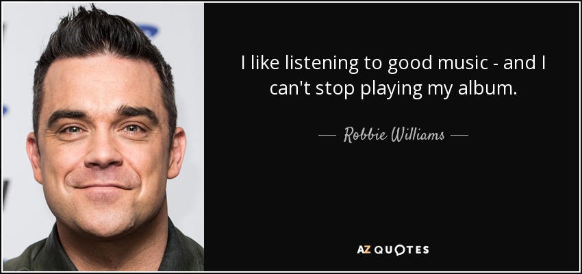 I like listening to good music - and I can't stop playing my album. - Robbie Williams