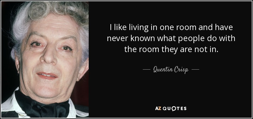 I like living in one room and have never known what people do with the room they are not in. - Quentin Crisp