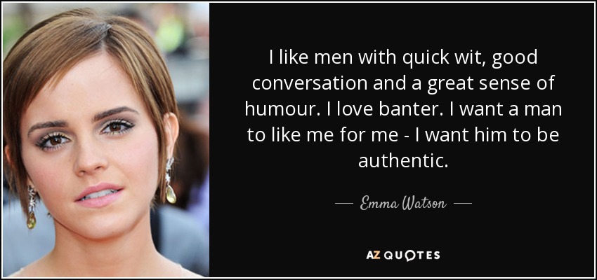 I like men with quick wit, good conversation and a great sense of humour. I love banter. I want a man to like me for me - I want him to be authentic. - Emma Watson