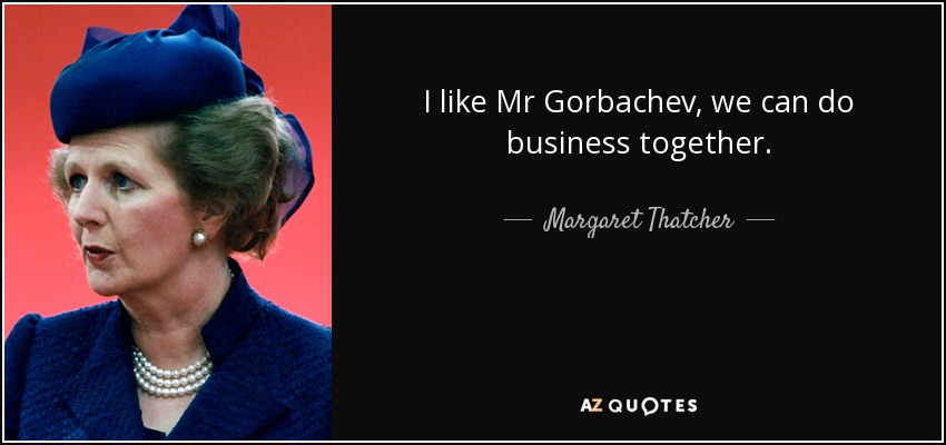 I like Mr Gorbachev, we can do business together. - Margaret Thatcher