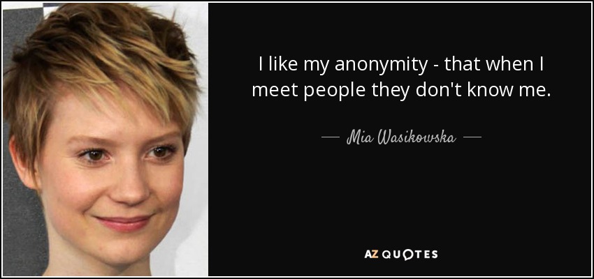 I like my anonymity - that when I meet people they don't know me. - Mia Wasikowska