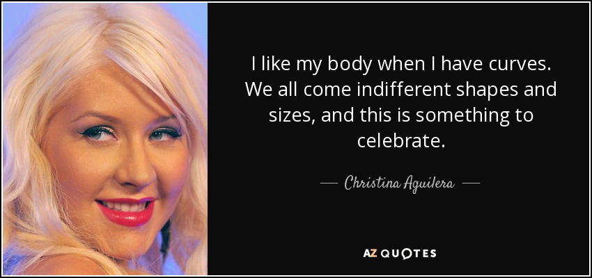 I like my body when I have curves. We all come indifferent shapes and sizes, and this is something to celebrate. - Christina Aguilera