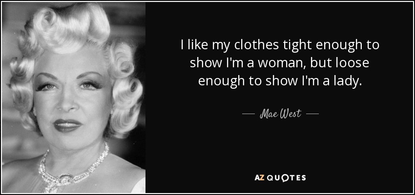 I like my clothes tight enough to show I'm a woman, but loose enough to show I'm a lady. - Mae West
