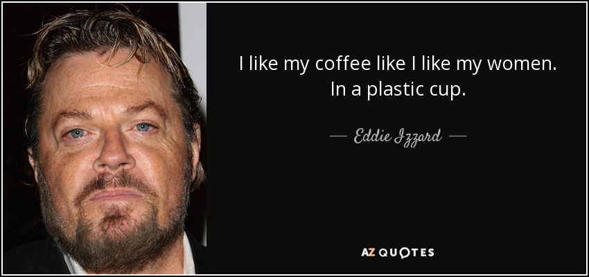 I like my coffee like I like my women. In a plastic cup. - Eddie Izzard