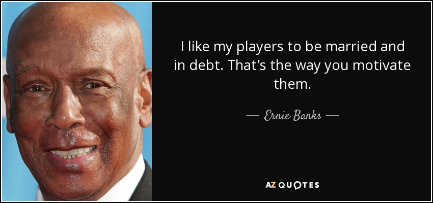 I like my players to be married and in debt. That's the way you motivate them. - Ernie Banks