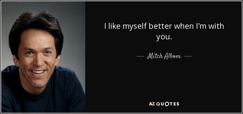 I like myself better when I'm with you. - Mitch Albom