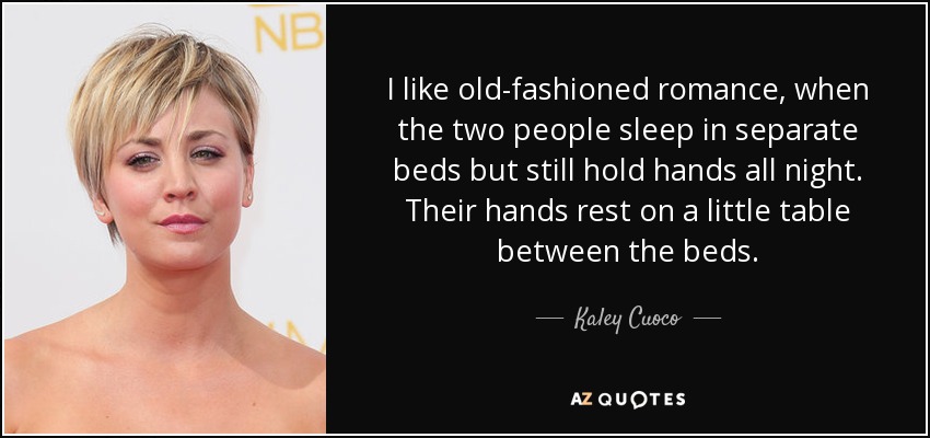 I like old-fashioned romance, when the two people sleep in separate beds but still hold hands all night. Their hands rest on a little table between the beds. - Kaley Cuoco