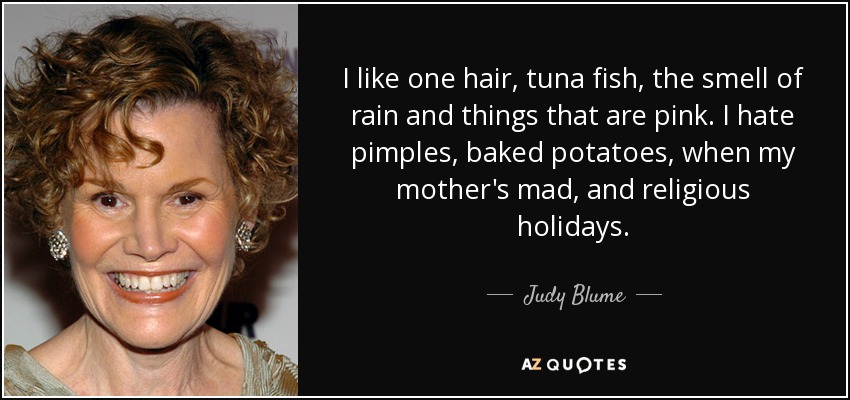 I like one hair, tuna fish, the smell of rain and things that are pink. I hate pimples, baked potatoes, when my mother's mad, and religious holidays. - Judy Blume