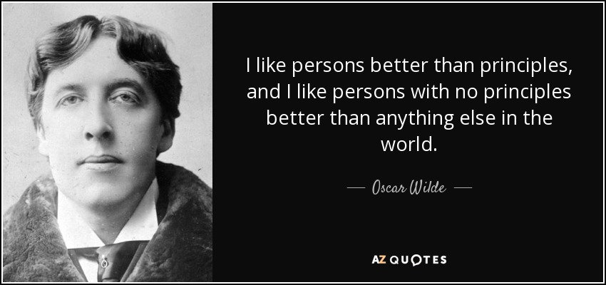 I like persons better than principles, and I like persons with no principles better than anything else in the world. - Oscar Wilde
