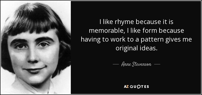 I like rhyme because it is memorable, I like form because having to work to a pattern gives me original ideas. - Anne Stevenson